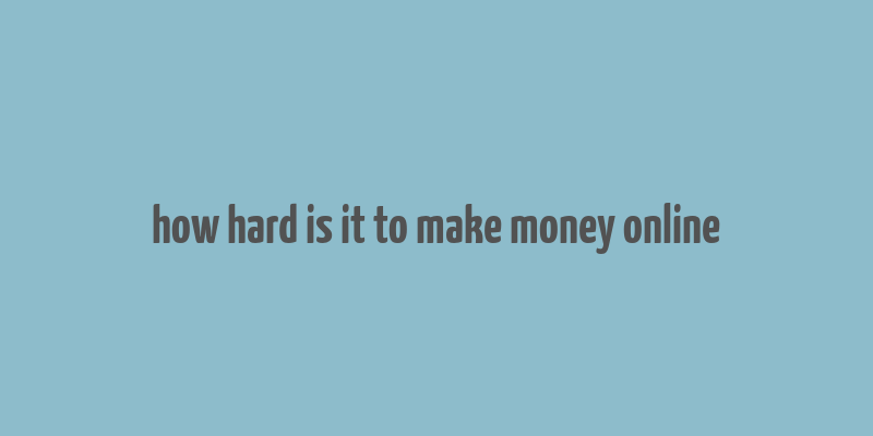 how hard is it to make money online