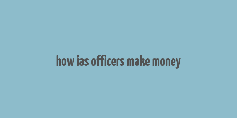 how ias officers make money