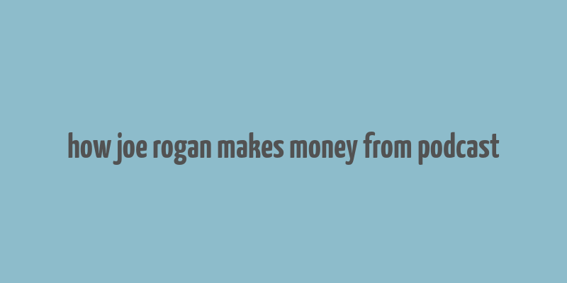 how joe rogan makes money from podcast