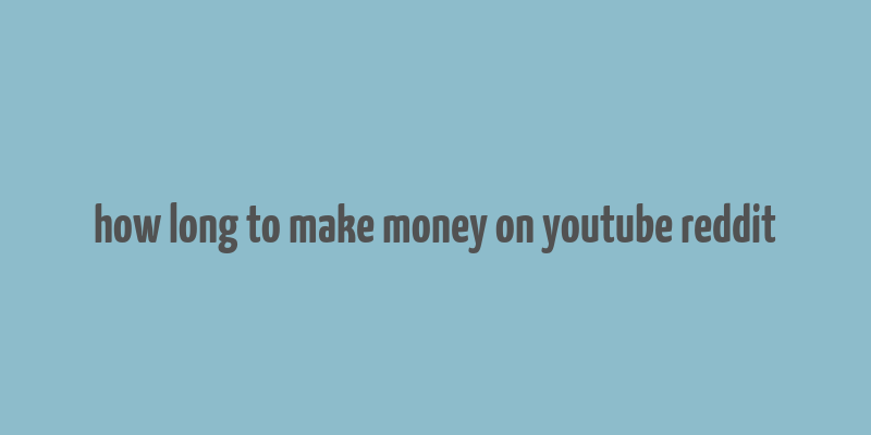 how long to make money on youtube reddit