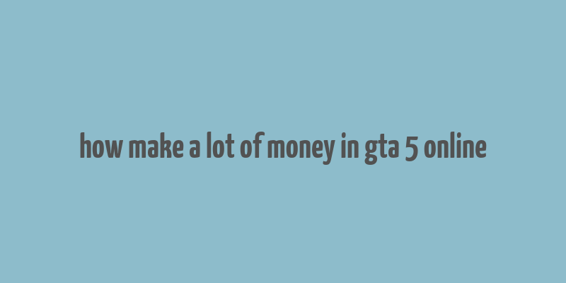 how make a lot of money in gta 5 online