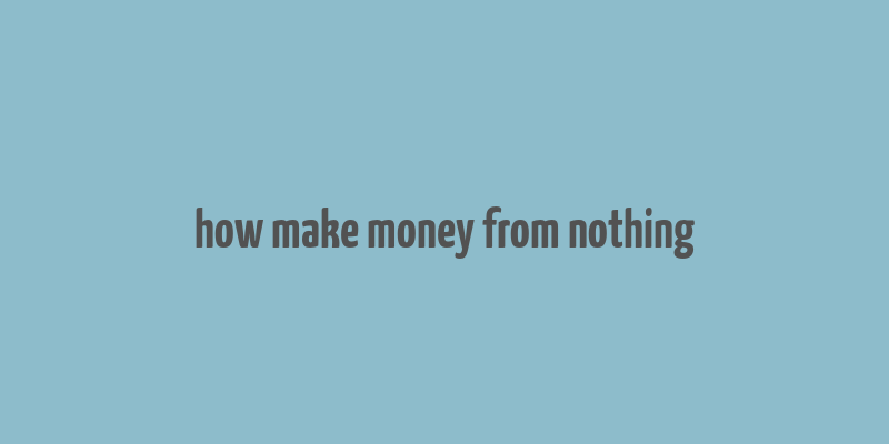 how make money from nothing