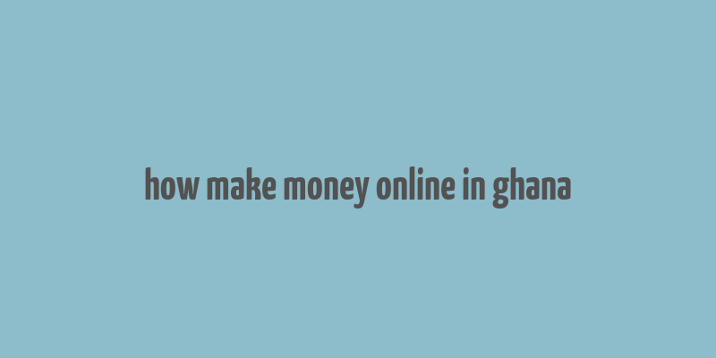 how make money online in ghana