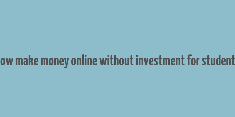 how make money online without investment for students