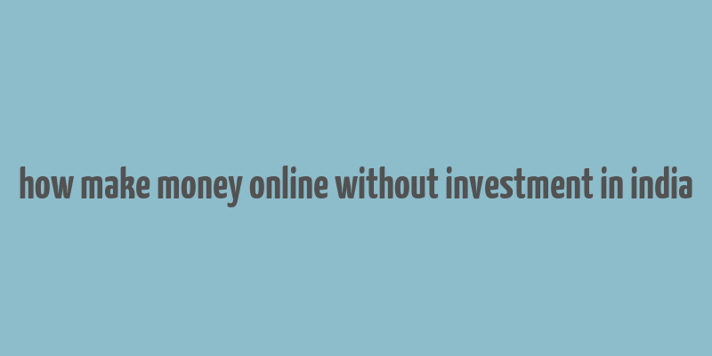 how make money online without investment in india