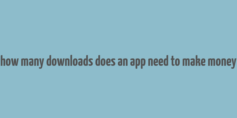 how many downloads does an app need to make money