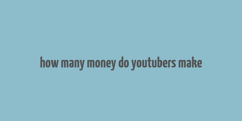 how many money do youtubers make