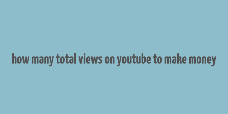 how many total views on youtube to make money