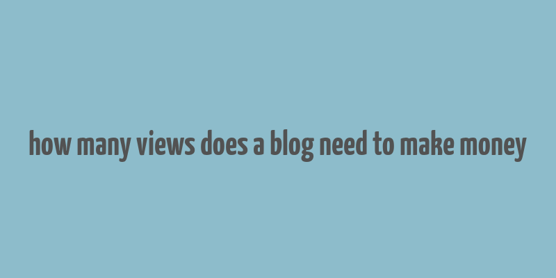 how many views does a blog need to make money