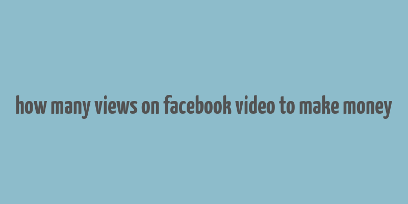 how many views on facebook video to make money