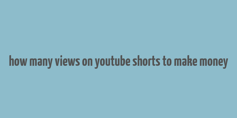 how many views on youtube shorts to make money