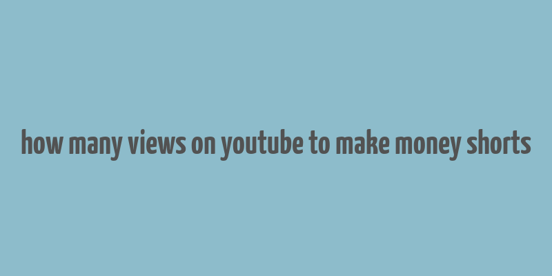 how many views on youtube to make money shorts