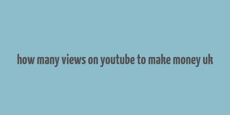 how many views on youtube to make money uk