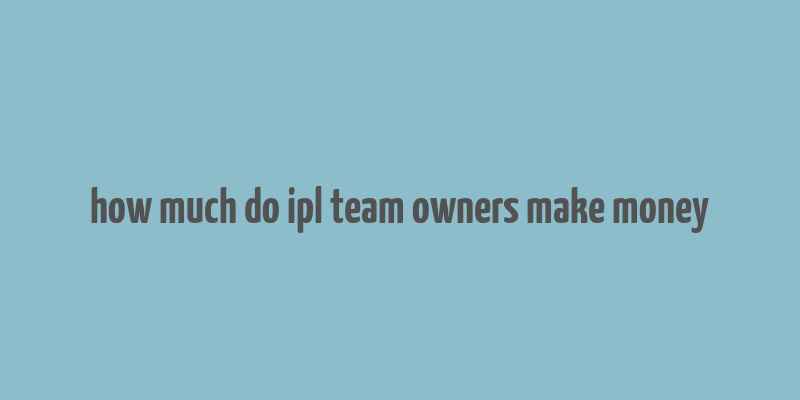 how much do ipl team owners make money