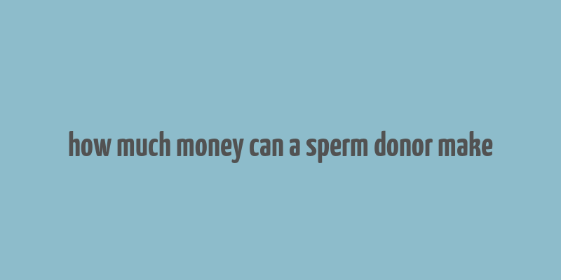 how much money can a sperm donor make