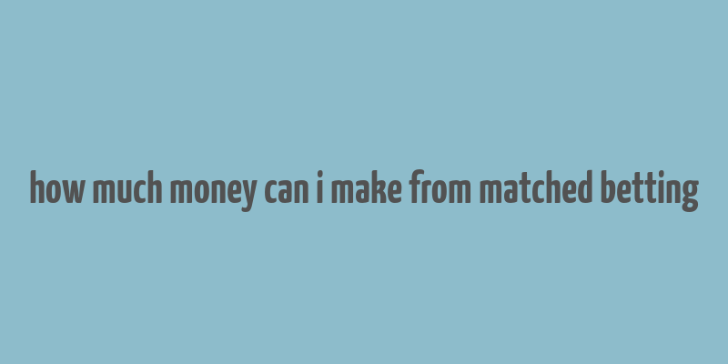 how much money can i make from matched betting