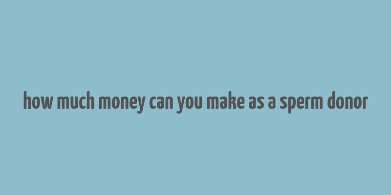 how much money can you make as a sperm donor