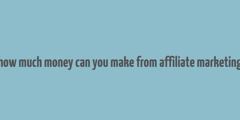 how much money can you make from affiliate marketing