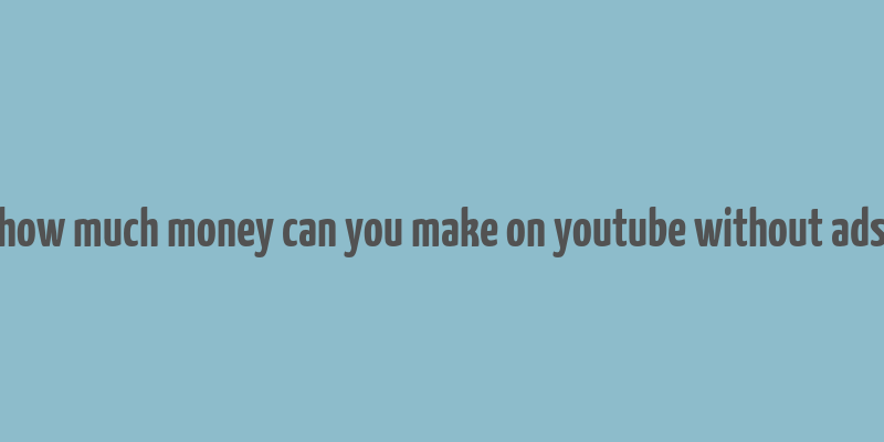 how much money can you make on youtube without ads