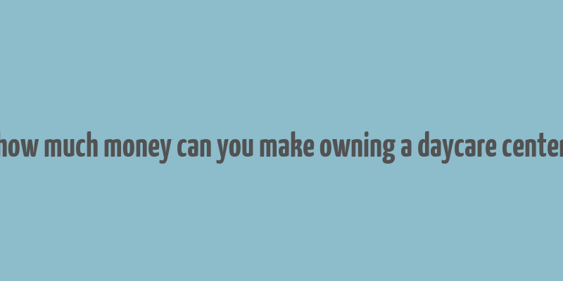 how much money can you make owning a daycare center