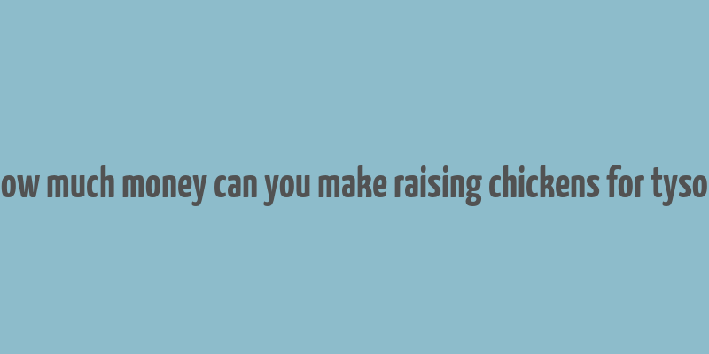 how much money can you make raising chickens for tyson