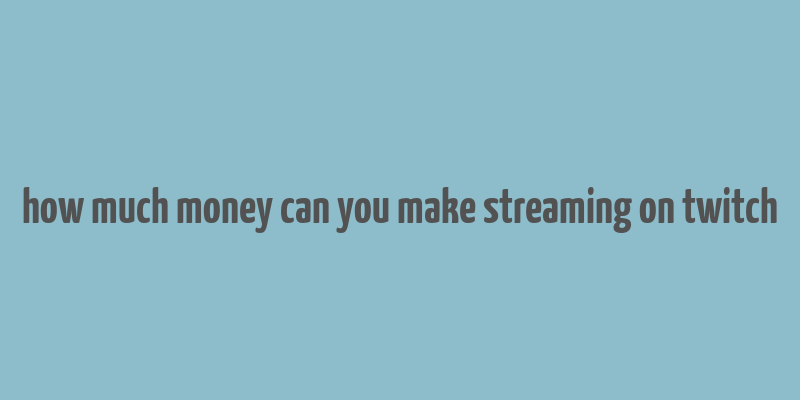 how much money can you make streaming on twitch