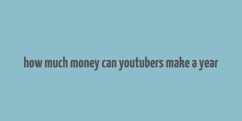 how much money can youtubers make a year