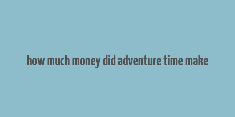 how much money did adventure time make