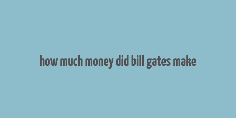 how much money did bill gates make