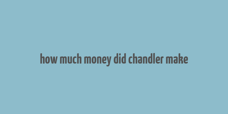 how much money did chandler make