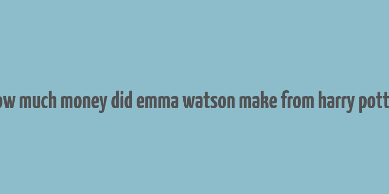 how much money did emma watson make from harry potter