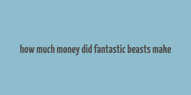 how much money did fantastic beasts make