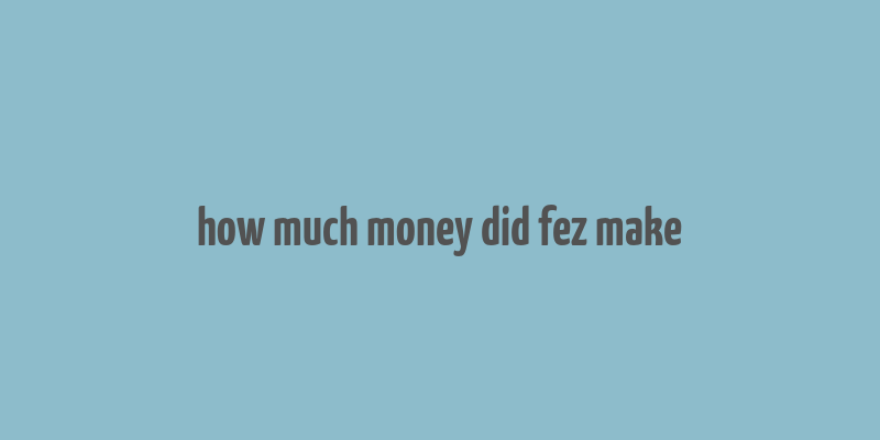 how much money did fez make