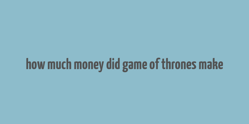 how much money did game of thrones make