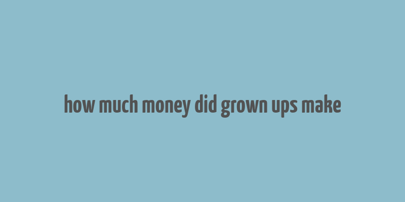 how much money did grown ups make