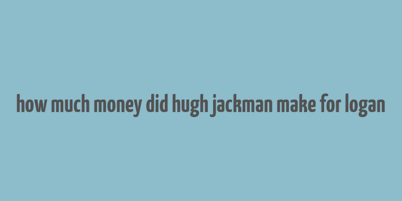 how much money did hugh jackman make for logan