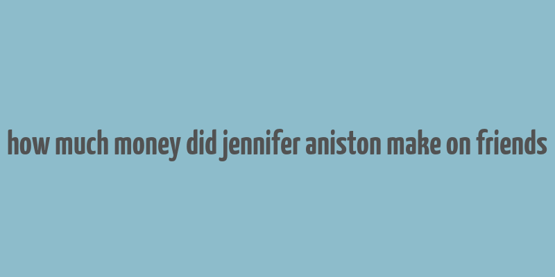 how much money did jennifer aniston make on friends