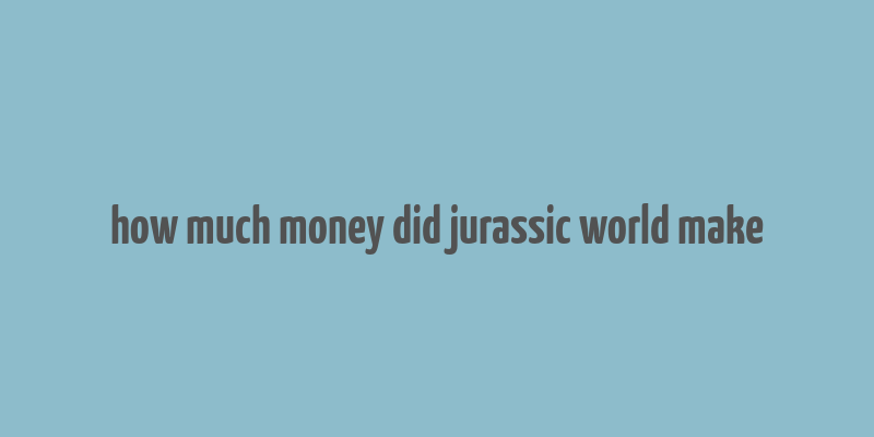 how much money did jurassic world make