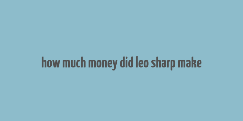 how much money did leo sharp make