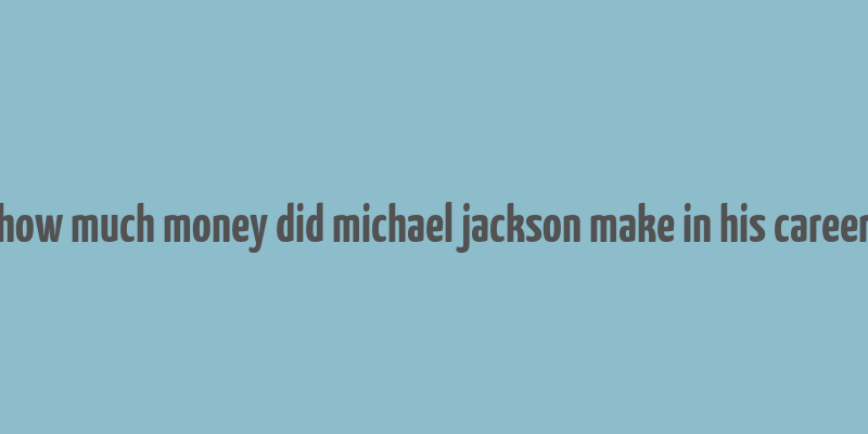 how much money did michael jackson make in his career