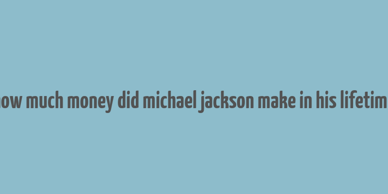 how much money did michael jackson make in his lifetime