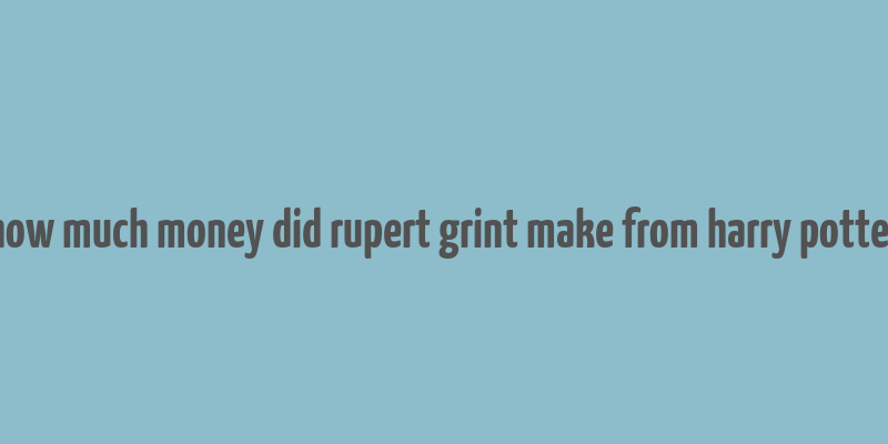 how much money did rupert grint make from harry potter