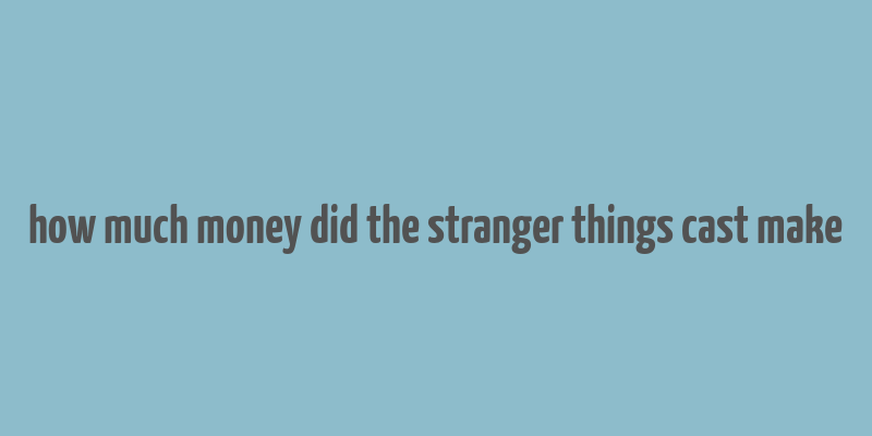 how much money did the stranger things cast make