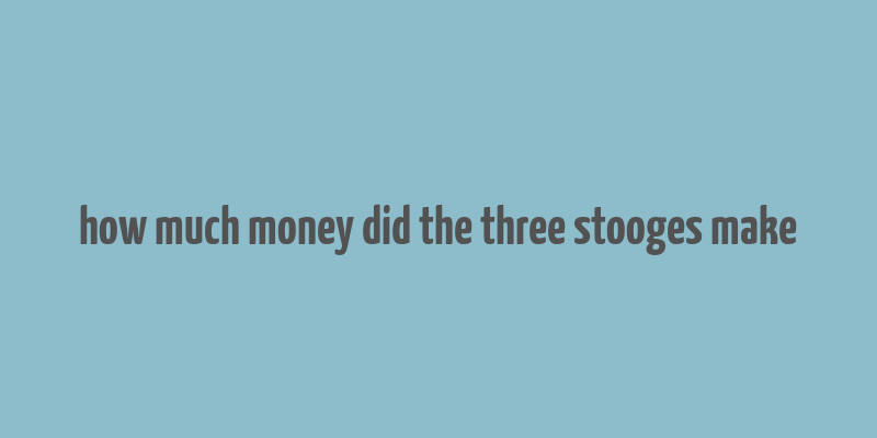 how much money did the three stooges make