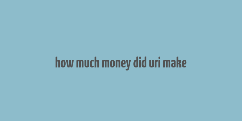 how much money did uri make