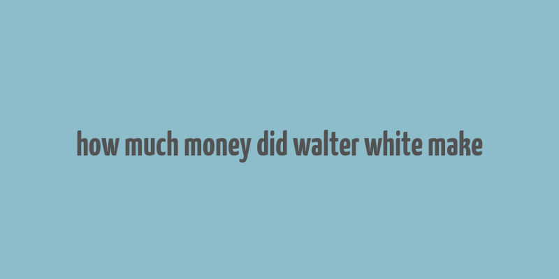 how much money did walter white make