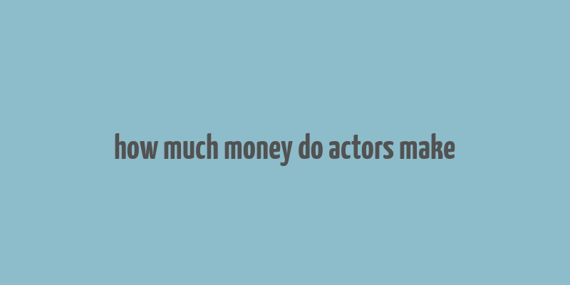 how much money do actors make