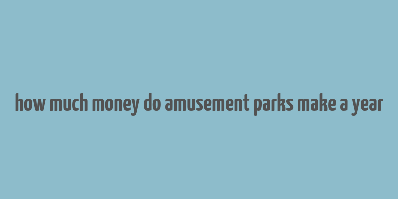 how much money do amusement parks make a year