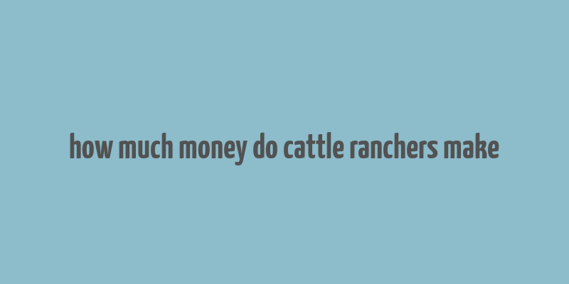 how much money do cattle ranchers make