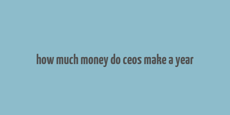 how much money do ceos make a year